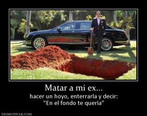 Matar a mi ex... hacer un hoyo, enterrarla y decir: