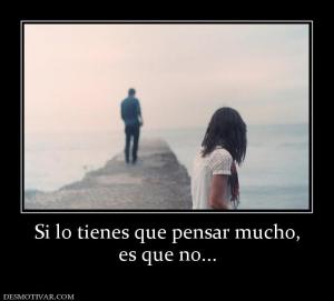 Si lo tienes que pensar mucho, es que no...