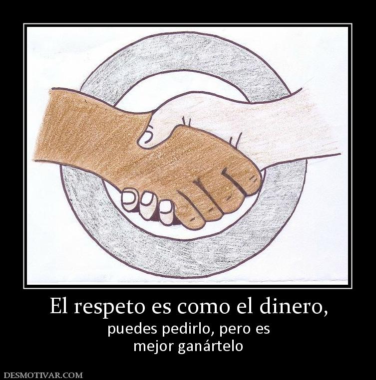 El respeto es como el dinero, puedes pedirlo, pero es mejor ganártelo