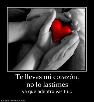 Te llevas mi corazón, no lo lastimes ya que adentro vas tú...