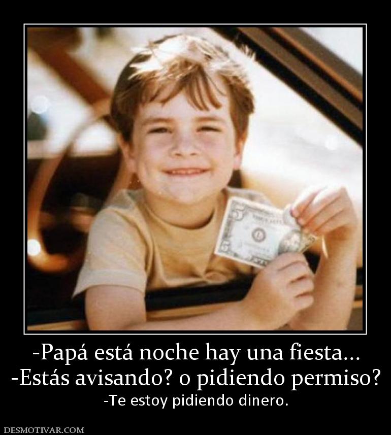 -Papá está noche hay una fiesta... -Estás avisando? o pidiendo permiso? -Te estoy pidiendo dinero.