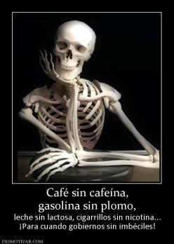 Café sin cafeína, gasolina sin plomo,  leche sin lactosa, cigarrillos sin nicotina... ¡Para cuando gobiernos sin imbéciles!