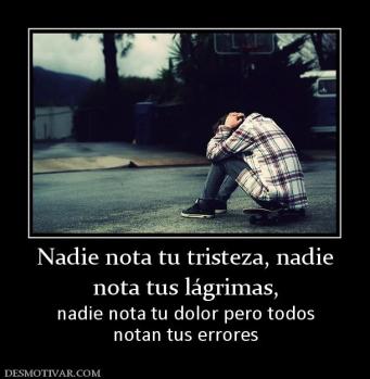 Nadie nota tu tristeza, nadie nota tus lágrimas, nadie nota tu dolor pero todos notan tus errores