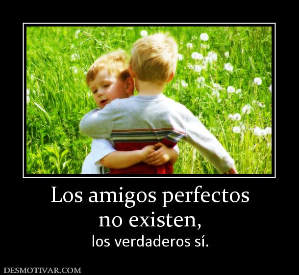 Los amigos perfectos no existen,  los verdaderos sí.