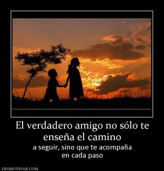 El verdadero amigo no sólo te enseña el camino a seguir, sino que te acompaña en cada paso