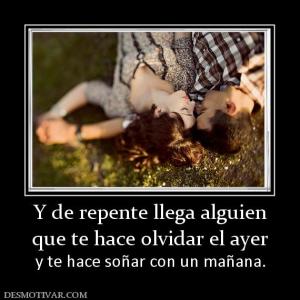 Y de repente llega alguien que te hace olvidar el ayer  y te hace soñar con un mañana.