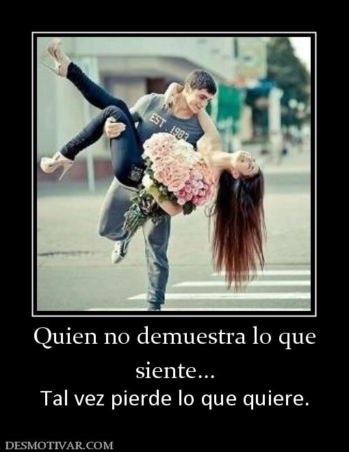 Quien no demuestra lo que siente... Tal vez pierde lo que quiere.