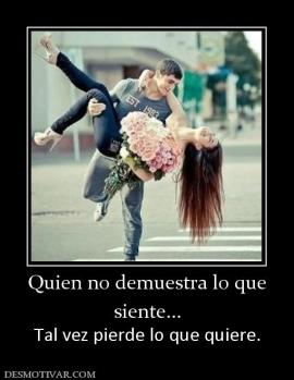 Quien no demuestra lo que siente... Tal vez pierde lo que quiere.