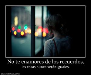 No te enamores de los recuerdos, las cosas nunca serán iguales.