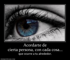 Acordarte de cierta persona, con cada cosa... que ocurre a tu alrededor.