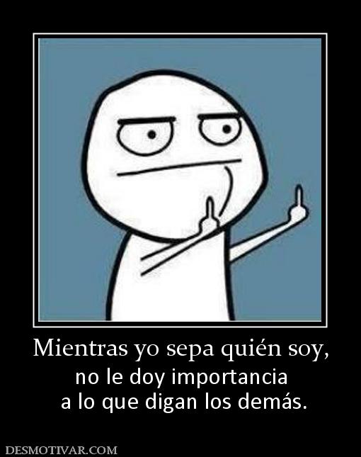 Mientras yo sepa quién soy, no le doy importancia  a lo que digan los demás.