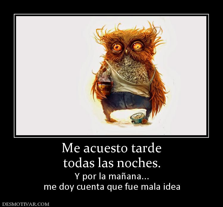 Me acuesto tarde todas las noches. Y por la mañana... me doy cuenta que fue mala idea