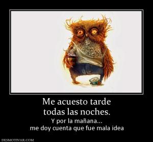 Me acuesto tarde todas las noches. Y por la mañana... me doy cuenta que fue mala idea