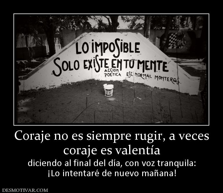 Coraje no es siempre rugir, a veces coraje es valentía  diciendo al final del día, con voz tranquila: ¡Lo intentaré de nuevo mañana!