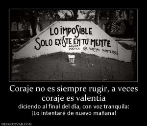 Coraje no es siempre rugir, a veces coraje es valentía  diciendo al final del día, con voz tranquila: ¡Lo intentaré de nuevo mañana!