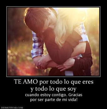 TE AMO por todo lo que eres y todo lo que soy cuando estoy contigo. Gracias por ser parte de mi vida!