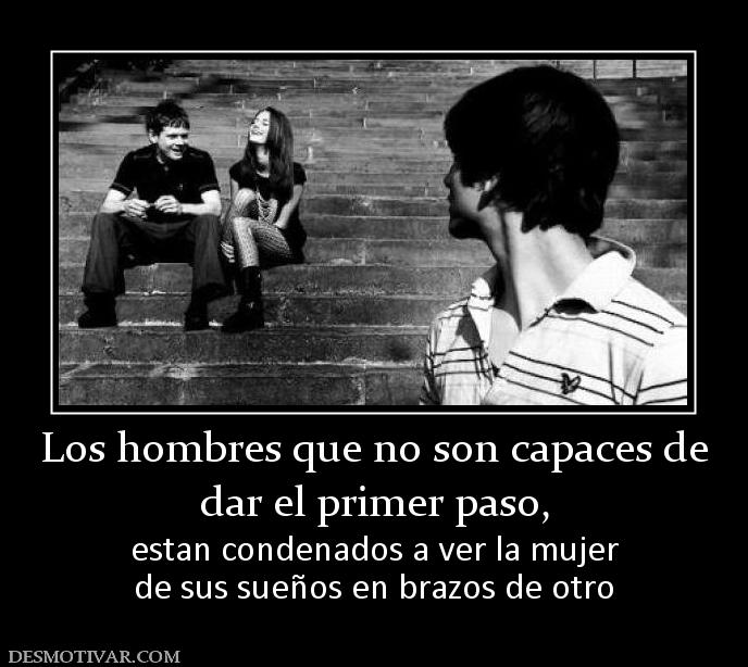 Los hombres que no son capaces de dar el primer paso, estan condenados a ver la mujer de sus sueños en brazos de otro