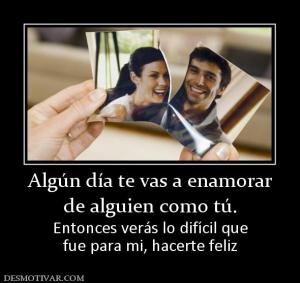 Algún día te vas a enamorar de alguien como tú. Entonces verás lo difícil que fue para mi, hacerte feliz