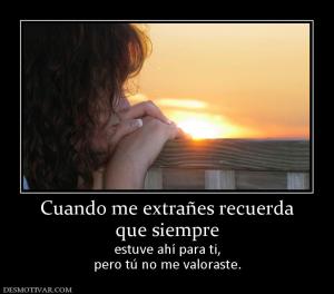 Cuando me extrañes recuerda que siempre  estuve ahí para ti, pero tú no me valoraste.