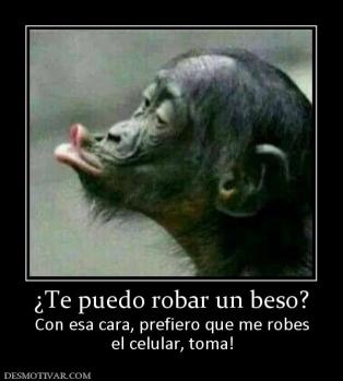 ¿Te puedo robar un beso? Con esa cara, prefiero que me robes el celular, toma!