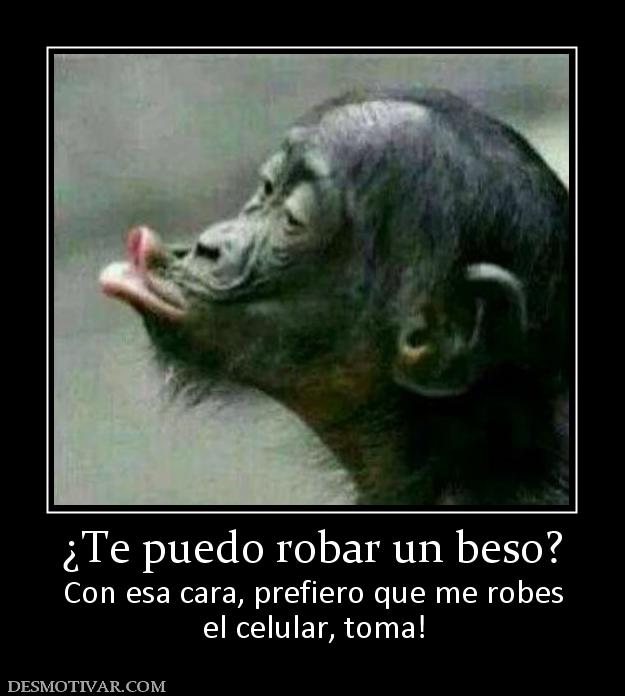 ¿Te puedo robar un beso? Con esa cara, prefiero que me robes el celular, toma!