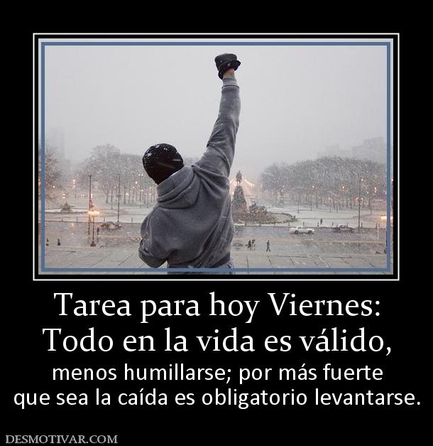 Tarea para hoy Viernes: Todo en la vida es válido,  menos humillarse; por más fuerte que sea la caída es obligatorio levantarse.
