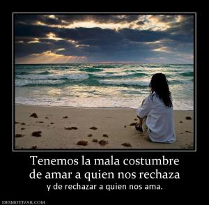 Tenemos la mala costumbre de amar a quien nos rechaza y de rechazar a quien nos ama.