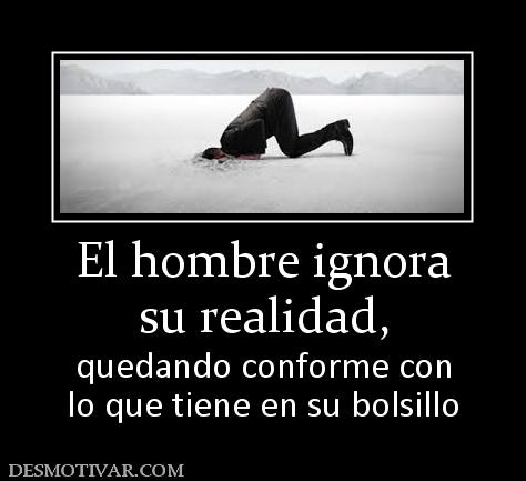 El hombre ignora su realidad, quedando conforme con lo que tiene en su bolsillo