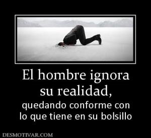 El hombre ignora su realidad, quedando conforme con lo que tiene en su bolsillo