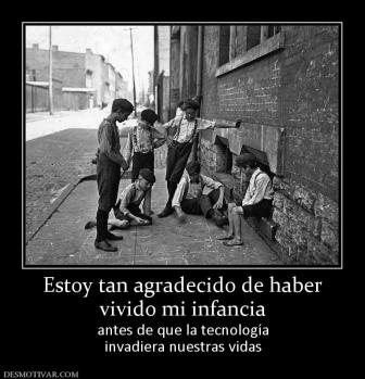 Estoy tan agradecido de haber vivido mi infancia antes de que la tecnología invadiera nuestras vidas
