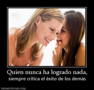 Quien nunca ha logrado nada, siempre critica el éxito de los demás