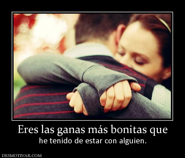 Eres las ganas más bonitas que he tenido de estar con alguien.
