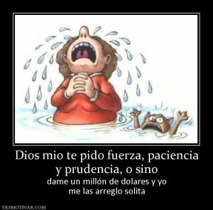 Dios mio te pido fuerza, paciencia y prudencia, o sino dame un millón de dolares y yo me las arreglo solita