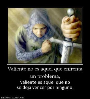 Valiente no es aquel que enfrenta un problema,  valiente es aquel que no se deja vencer por ninguno.