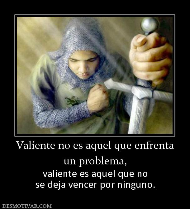 Valiente no es aquel que enfrenta un problema,  valiente es aquel que no se deja vencer por ninguno.