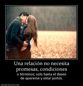 Una relación no necesita promesas, condiciones  o términos; solo basta el deseo de quererse y estar juntos.