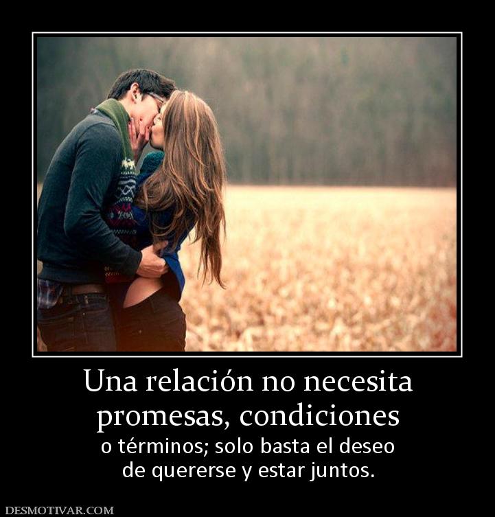 Una relación no necesita promesas, condiciones  o términos; solo basta el deseo de quererse y estar juntos.