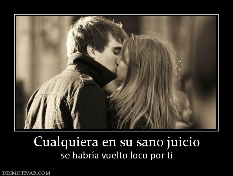 Cualquiera en su sano juicio se habría vuelto loco por ti