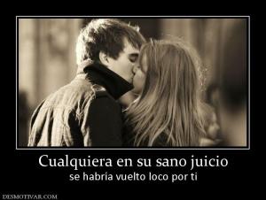 Cualquiera en su sano juicio se habría vuelto loco por ti