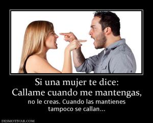 Si una mujer te dice: Callame cuando me mantengas, no le creas. Cuando las mantienes tampoco se callan...