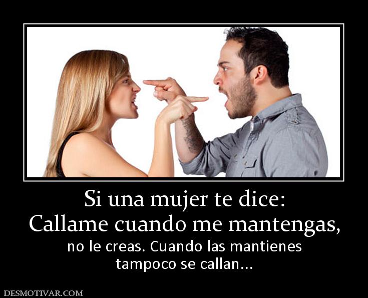 Si una mujer te dice: Callame cuando me mantengas, no le creas. Cuando las mantienes tampoco se callan...