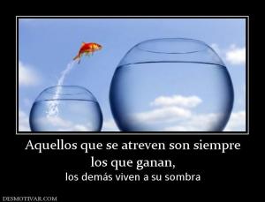 Aquellos que se atreven son siempre los que ganan, los demás viven a su sombra