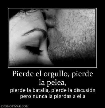Pierde el orgullo, pierde la pelea,  pierde la batalla, pierde la discusión pero nunca la pierdas a ella