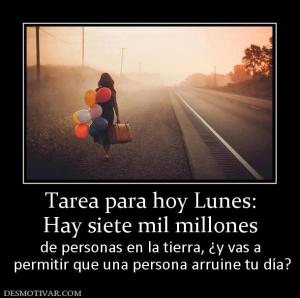 Tarea para hoy Lunes: Hay siete mil millones  de personas en la tierra, ¿y vas a  permitir que una persona arruine tu día?