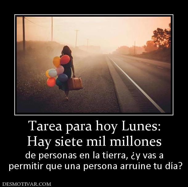 Tarea para hoy Lunes: Hay siete mil millones  de personas en la tierra, ¿y vas a  permitir que una persona arruine tu día?