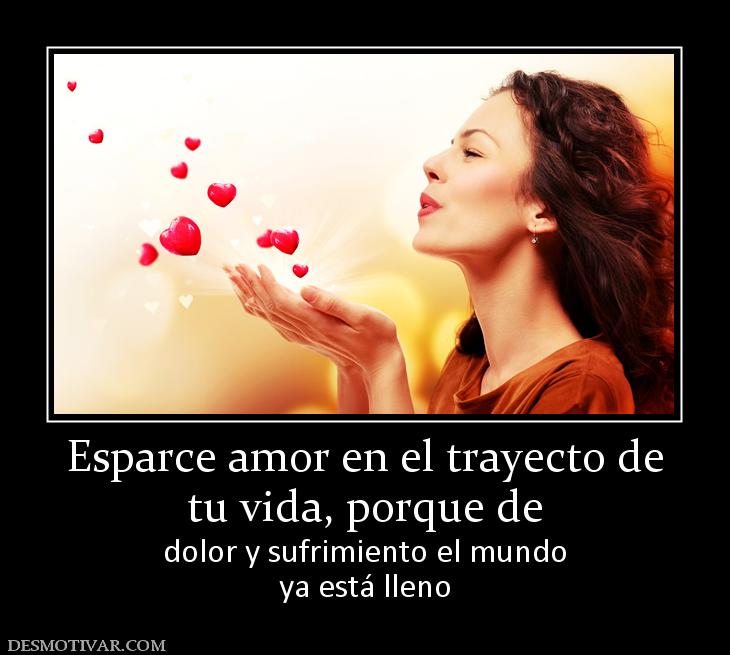 Esparce amor en el trayecto de tu vida, porque de  dolor y sufrimiento el mundo ya está lleno