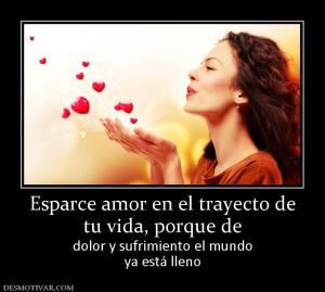 Esparce amor en el trayecto de tu vida, porque de  dolor y sufrimiento el mundo ya está lleno