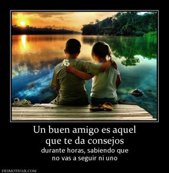Un buen amigo es aquel que te da consejos  durante horas, sabiendo que no vas a seguir ni uno