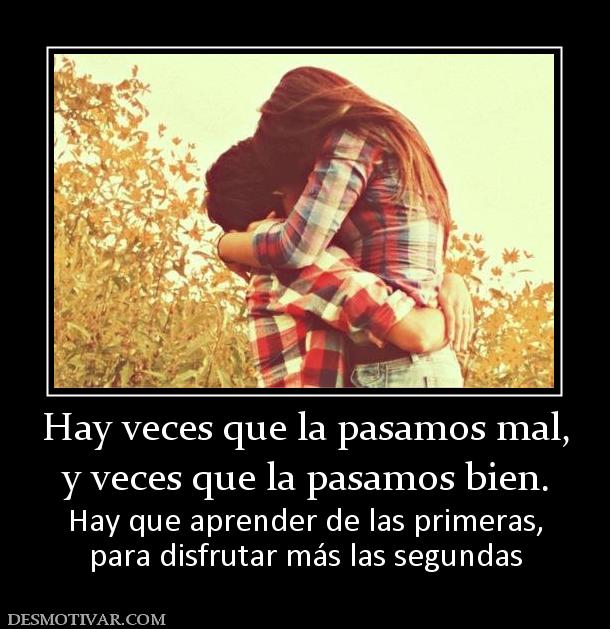 Hay veces que la pasamos mal, y veces que la pasamos bien. Hay que aprender de las primeras, para disfrutar más las segundas