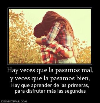 Hay veces que la pasamos mal, y veces que la pasamos bien. Hay que aprender de las primeras, para disfrutar más las segundas